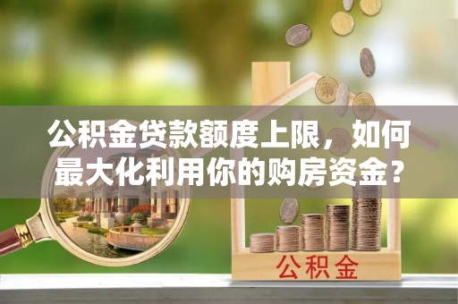 江城公积金贷款额度上限，如何最大化利用你的购房资金？
