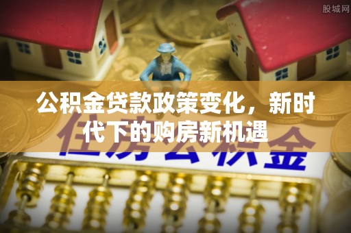 江城公积金贷款政策变化，新时代下的购房新机遇