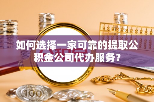 江城如何选择一家可靠的提取公积金公司代办服务？
