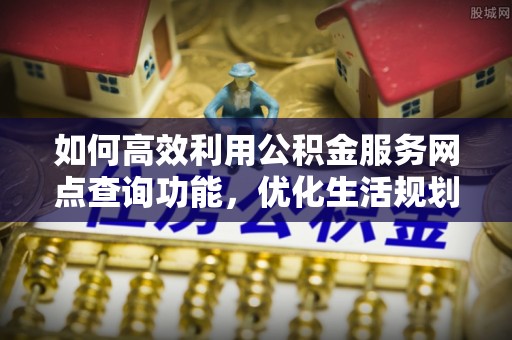 江城如何高效利用公积金服务网点查询功能，优化生活规划
