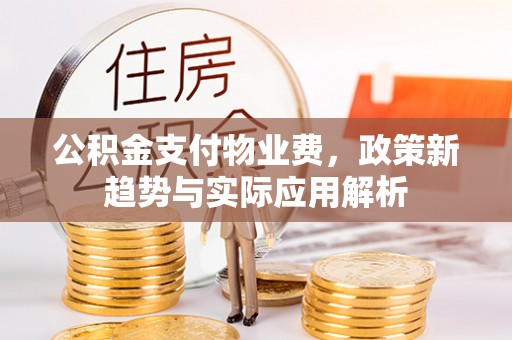 江城公积金支付物业费，政策新趋势与实际应用解析