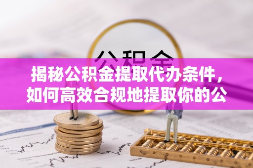 江城揭秘公积金提取代办条件，如何高效合规地提取你的公积金