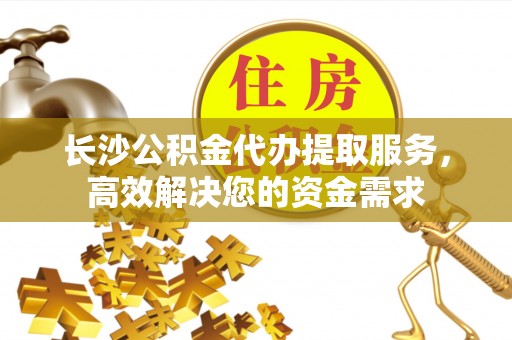 江城长沙公积金代办提取服务，高效解决您的资金需求