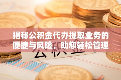 江城揭秘公积金代办提取业务的便捷与风险，助您轻松管理财务