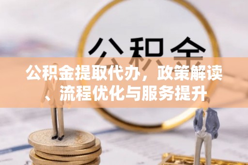 江城公积金提取代办，政策解读、流程优化与服务提升