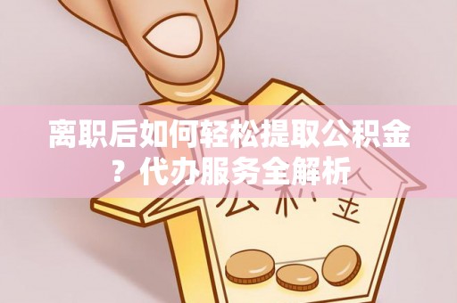 江城离职后如何轻松提取公积金？代办服务全解析