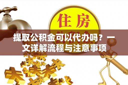 江城提取公积金可以代办吗？一文详解流程与注意事项