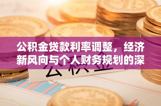江城公积金贷款利率调整，经济新风向与个人财务规划的深远影响