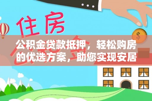 江城公积金贷款抵押，轻松购房的优选方案，助您实现安居梦想