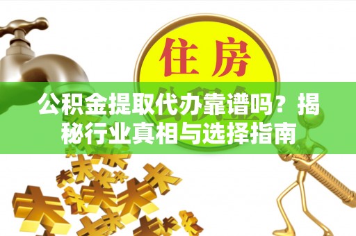 江城公积金提取代办靠谱吗？揭秘行业真相与选择指南