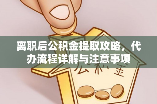 江城离职后公积金提取攻略，代办流程详解与注意事项