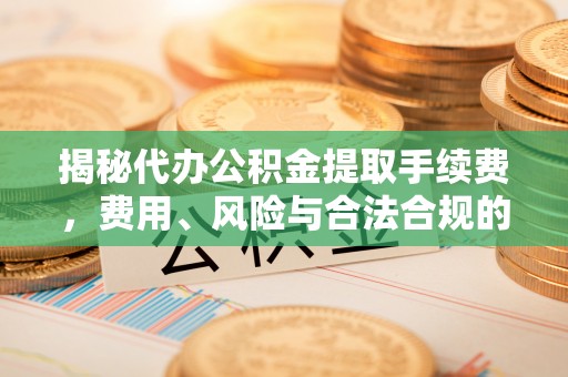 江城揭秘代办公积金提取手续费，费用、风险与合法合规的全解析
