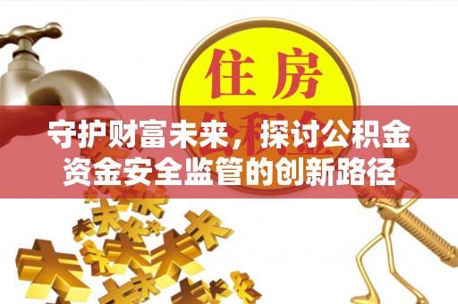 江城守护财富未来，探讨公积金资金安全监管的创新路径