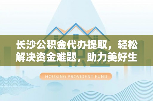 江城长沙公积金代办提取，轻松解决资金难题，助力美好生活