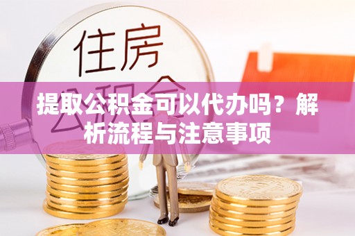 江城提取公积金可以代办吗？解析流程与注意事项
