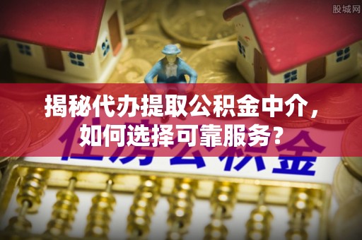 江城揭秘代办提取公积金中介，如何选择可靠服务？