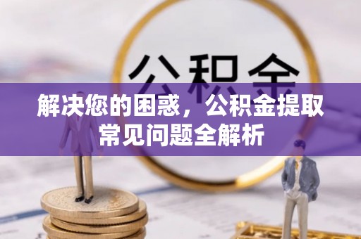 江城解决您的困惑，公积金提取常见问题全解析