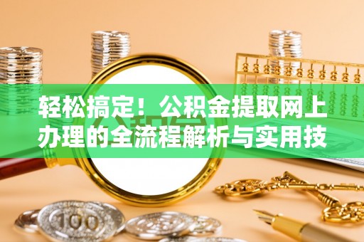 江城轻松搞定！公积金提取网上办理的全流程解析与实用技巧