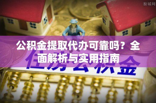 江城公积金提取代办可靠吗？全面解析与实用指南