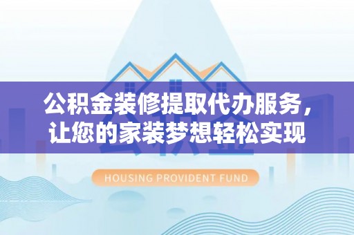 江城公积金装修提取代办服务，让您的家装梦想轻松实现