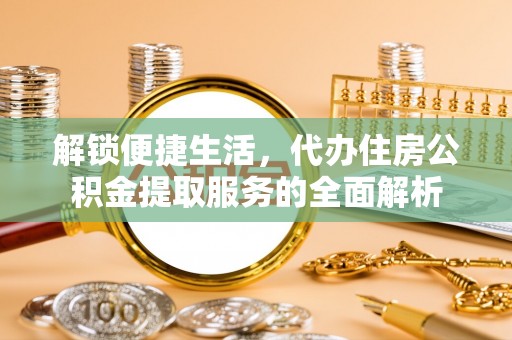 江城解锁便捷生活，代办住房公积金提取服务的全面解析