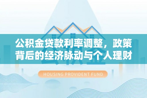 江城公积金贷款利率调整，政策背后的经济脉动与个人理财新机遇