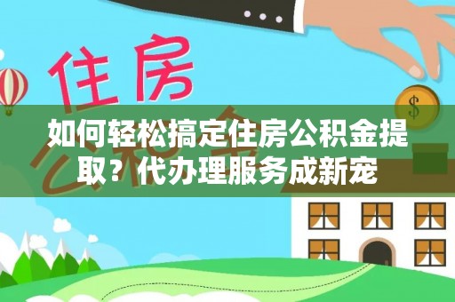 江城如何轻松搞定住房公积金提取？代办理服务成新宠