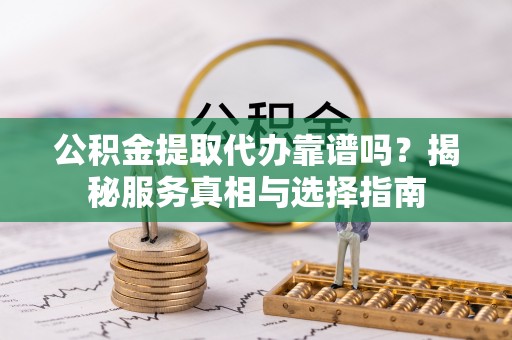 江城公积金提取代办靠谱吗？揭秘服务真相与选择指南