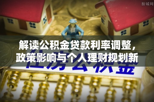 江城解读公积金贷款利率调整，政策影响与个人理财规划新思路