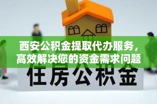 江城西安公积金提取代办服务，高效解决您的资金需求问题
