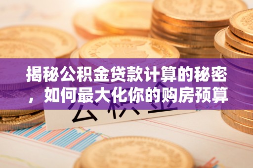 江城揭秘公积金贷款计算的秘密，如何最大化你的购房预算