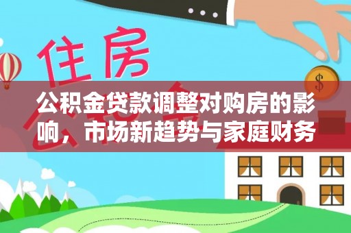江城公积金贷款调整对购房的影响，市场新趋势与家庭财务规划