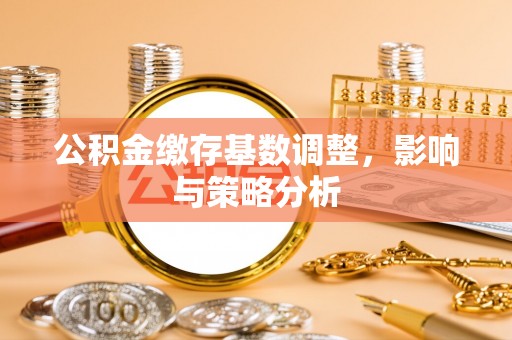 江城公积金缴存基数调整，影响与策略分析
