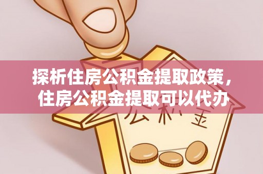 江城探析住房公积金提取政策， 住房公积金提取可以代办吗 ？详解与流程