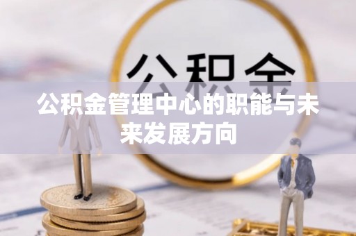 江城公积金管理中心的职能与未来发展方向