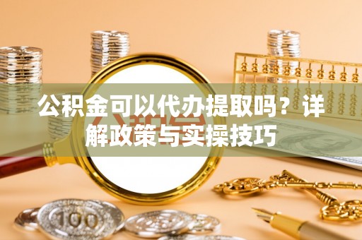 江城公积金可以代办提取吗？详解政策与实操技巧