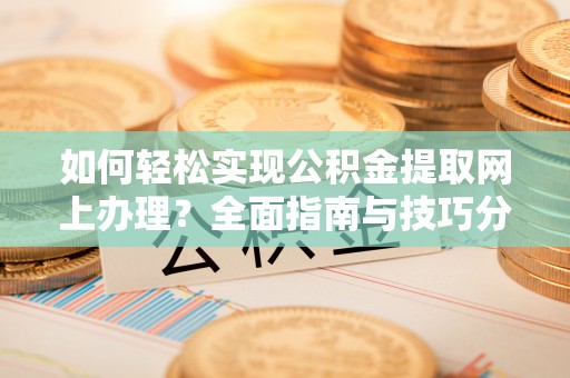 江城如何轻松实现公积金提取网上办理？全面指南与技巧分享