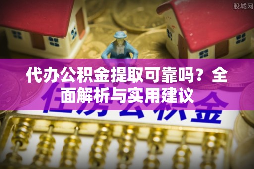 江城代办公积金提取可靠吗？全面解析与实用建议