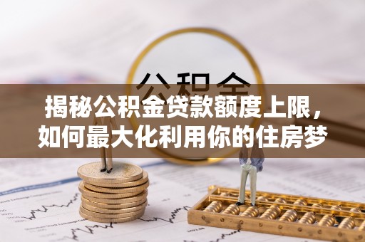 江城揭秘公积金贷款额度上限，如何最大化利用你的住房梦想资金？