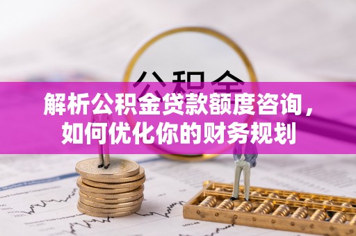 江城解析公积金贷款额度咨询，如何优化你的财务规划