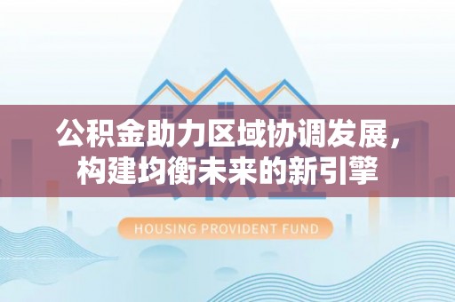 江城公积金助力区域协调发展，构建均衡未来的新引擎