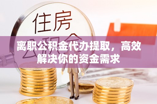 江城离职公积金代办提取，高效解决你的资金需求