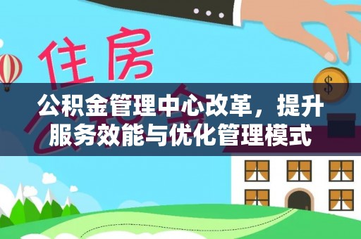 江城公积金管理中心改革，提升服务效能与优化管理模式