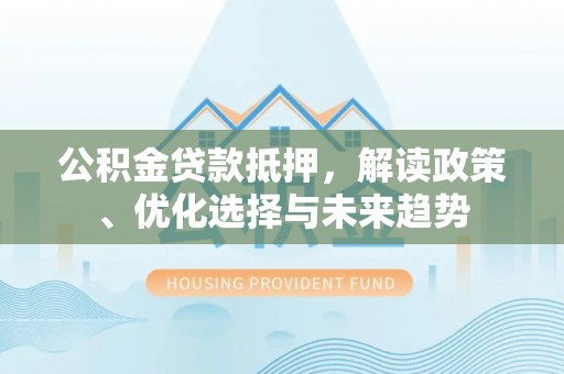 江城公积金贷款抵押，解读政策、优化选择与未来趋势