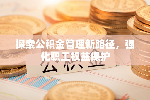 江城探索公积金管理新路径，强化职工权益保护
