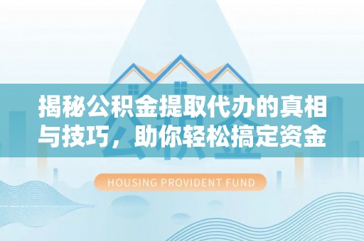 江城揭秘公积金提取代办的真相与技巧，助你轻松搞定资金流动问题
