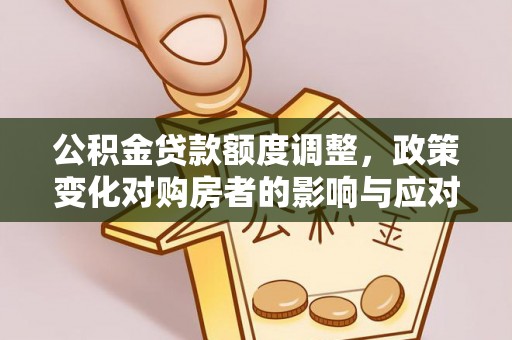 江城公积金贷款额度调整，政策变化对购房者的影响与应对策略