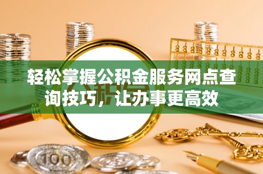 江城轻松掌握公积金服务网点查询技巧，让办事更高效