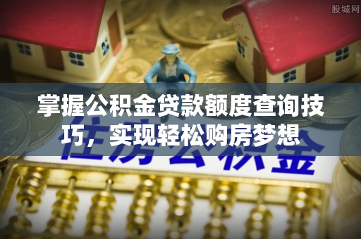 江城掌握公积金贷款额度查询技巧，实现轻松购房梦想