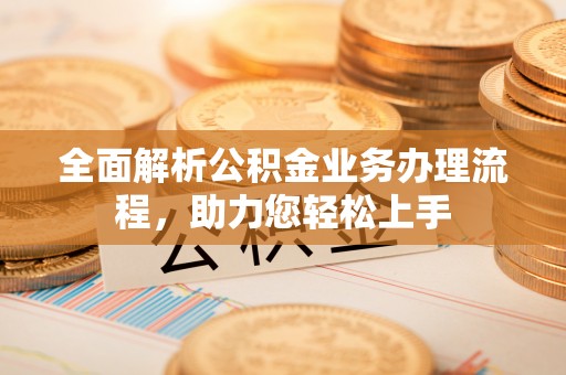 江城全面解析公积金业务办理流程，助力您轻松上手